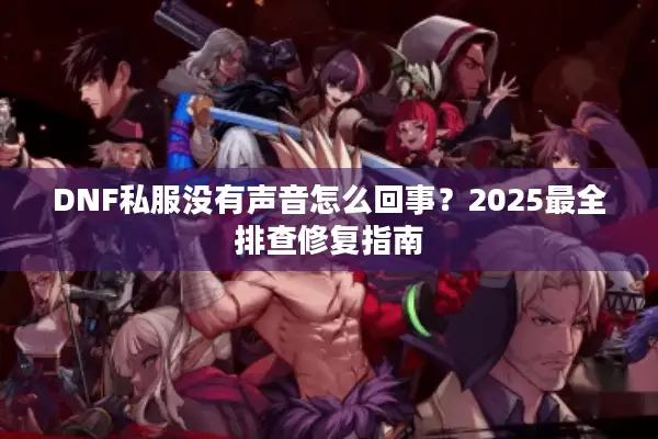 DNF私服没有声音怎么回事？2025最全排查修复指南