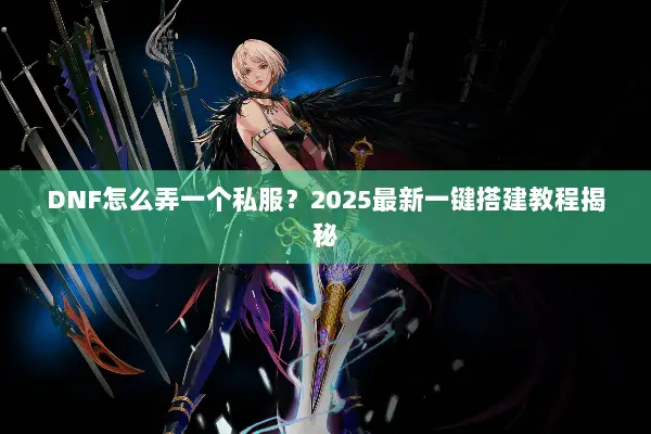 DNF怎么弄一个私服？2025最新一键搭建教程揭秘