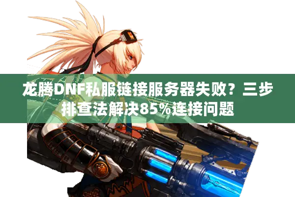 龙腾DNF私服链接服务器失败？三步排查法解决85%连接问题