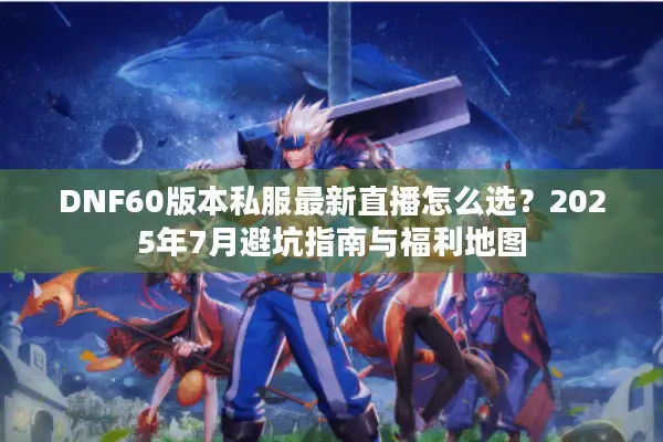 DNF60版本私服最新直播怎么选？2025年7月避坑指南与福利地图