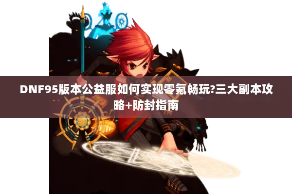 DNF95版本公益服如何实现零氪畅玩?三大副本攻略+防封指南