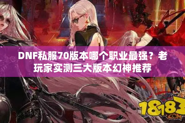 DNF私服70版本哪个职业最强？老玩家实测三大版本幻神推荐