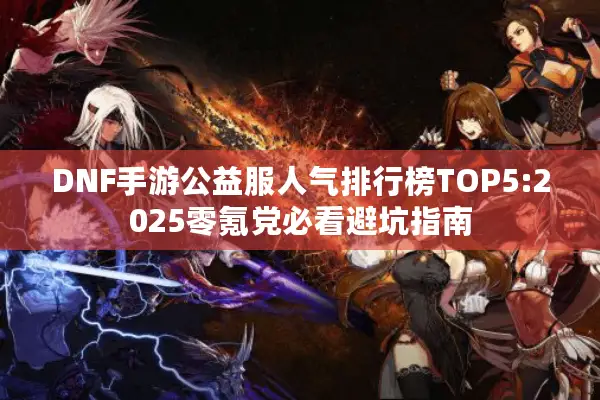 DNF手游公益服人气排行榜TOP5:2025零氪党必看避坑指南