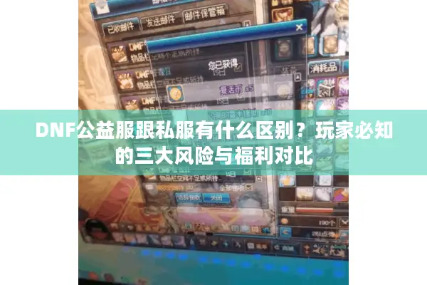 DNF公益服跟私服有什么区别？玩家必知的三大风险与福利对比