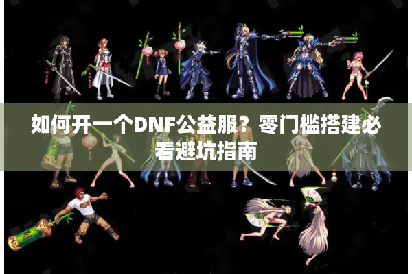 如何开一个DNF公益服？零门槛搭建必看避坑指南