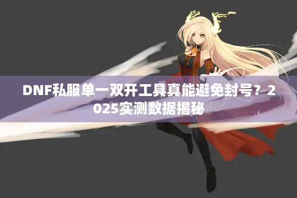 DNF私服单一双开工具真能避免封号？2025实测数据揭秘