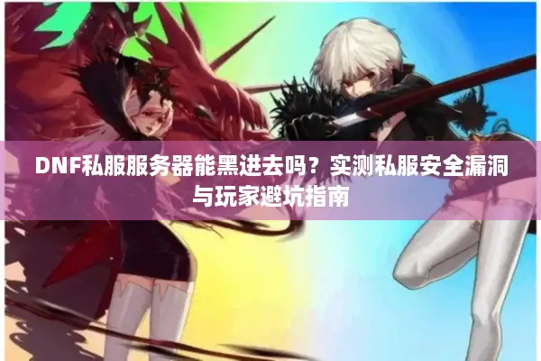 DNF私服服务器能黑进去吗？实测私服安全漏洞与玩家避坑指南