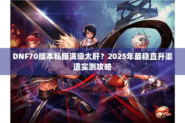 DNF70版本私服满级太肝？2025年最稳直升渠道实测攻略