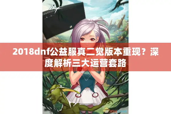 2018dnf公益服真二觉版本重现？深度解析三大运营套路