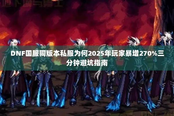 DNF国服同版本私服为何2025年玩家暴增270%三分钟避坑指南