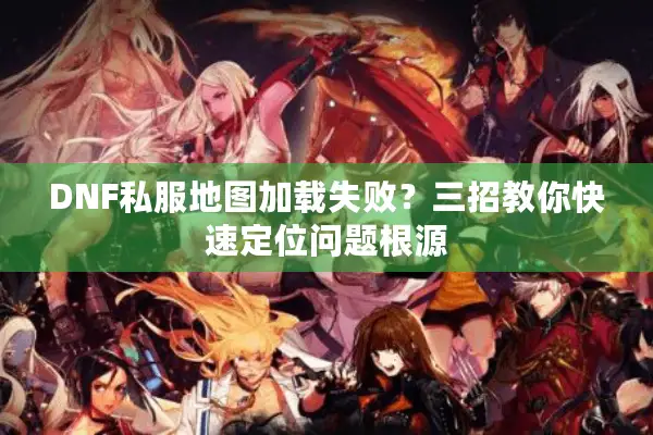 DNF私服地图加载失败？三招教你快速定位问题根源