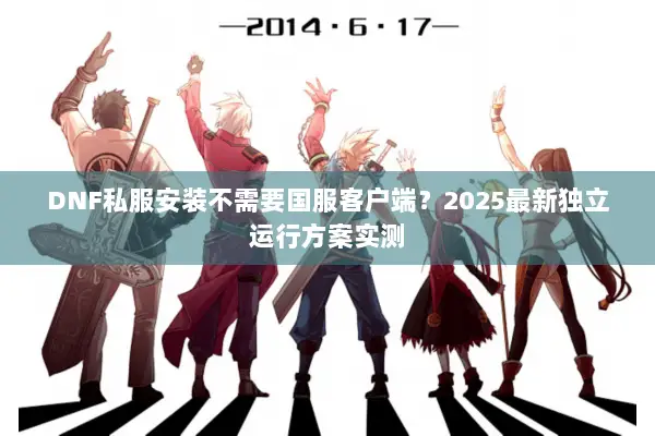 DNF私服安装不需要国服客户端？2025最新独立运行方案实测