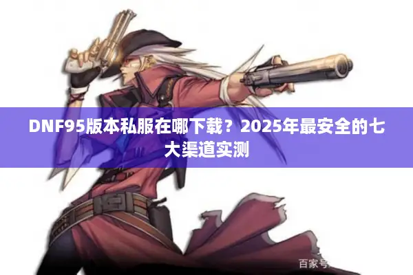 DNF95版本私服在哪下载？2025年最安全的七大渠道实测