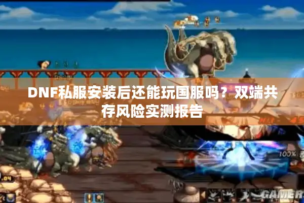 DNF私服安装后还能玩国服吗？双端共存风险实测报告