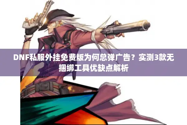 DNF私服外挂免费版为何总弹广告？实测3款无捆绑工具优缺点解析