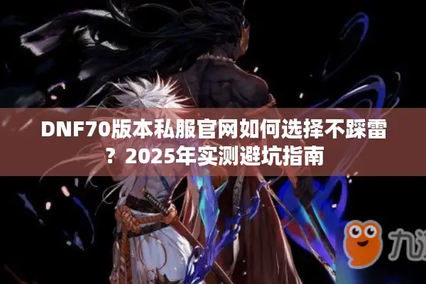 DNF70版本私服官网如何选择不踩雷？2025年实测避坑指南
