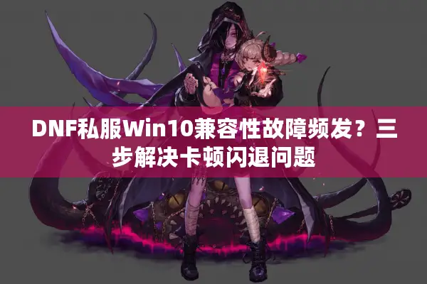 DNF私服Win10兼容性故障频发？三步解决卡顿闪退问题