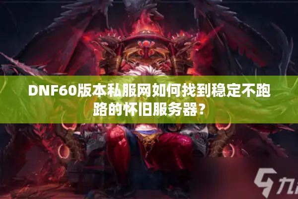 DNF60版本私服网如何找到稳定不跑路的怀旧服务器？