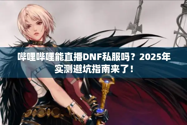 哔哩哔哩能直播DNF私服吗？2025年实测避坑指南来了！