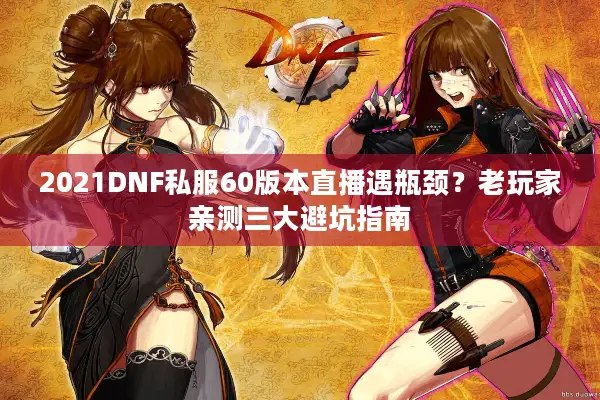 2021DNF私服60版本直播遇瓶颈？老玩家亲测三大避坑指南