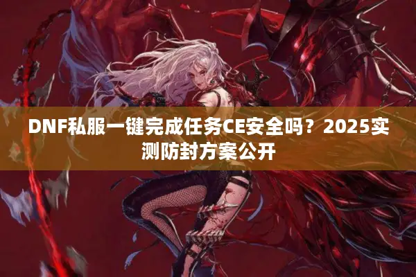 DNF私服一键完成任务CE安全吗？2025实测防封方案公开