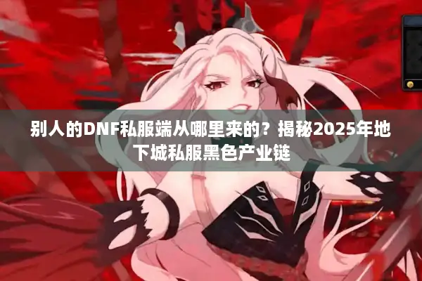 别人的DNF私服端从哪里来的？揭秘2025年地下城私服黑色产业链