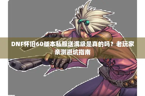DNF怀旧60版本私服送满级是真的吗？老玩家亲测避坑指南