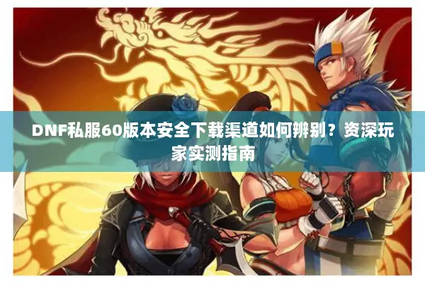 DNF私服60版本安全下载渠道如何辨别？资深玩家实测指南