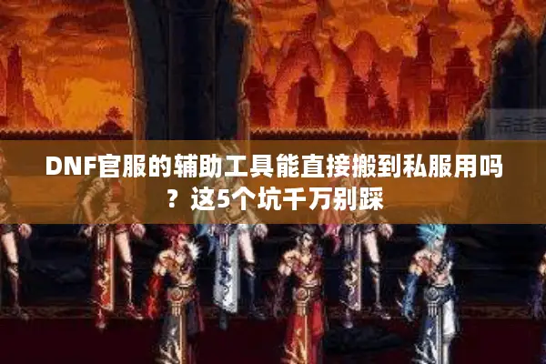 DNF官服的辅助工具能直接搬到私服用吗？这5个坑千万别踩