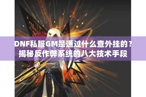 DNF私服GM是通过什么查外挂的？揭秘反作弊系统的八大技术手段