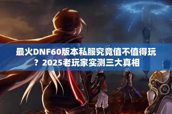 最火DNF60版本私服究竟值不值得玩？2025老玩家实测三大真相
