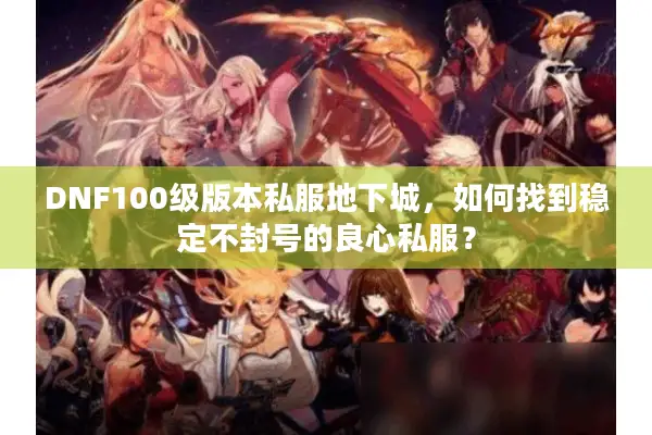 DNF100级版本私服地下城，如何找到稳定不封号的良心私服？