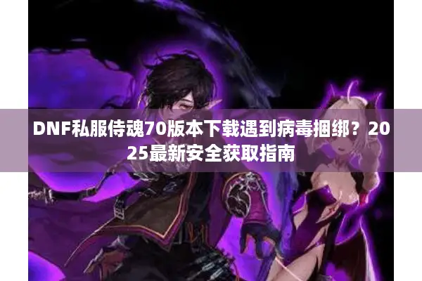 DNF私服侍魂70版本下载遇到病毒捆绑？2025最新安全获取指南