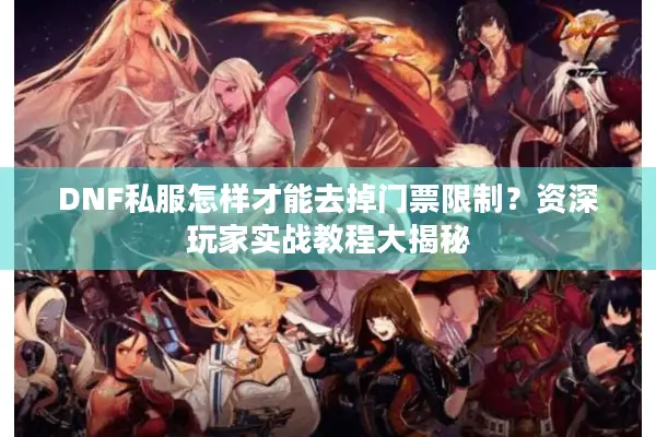 DNF私服怎样才能去掉门票限制？资深玩家实战教程大揭秘