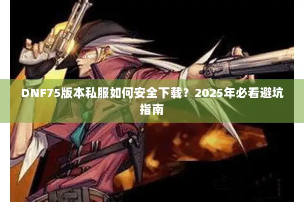 DNF75版本私服如何安全下载？2025年必看避坑指南
