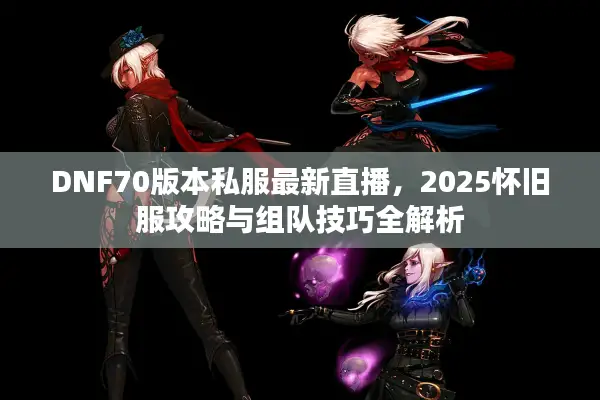 DNF70版本私服最新直播，2025怀旧服攻略与组队技巧全解析