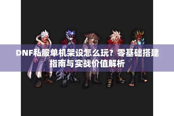 DNF私服单机架设怎么玩？零基础搭建指南与实战价值解析