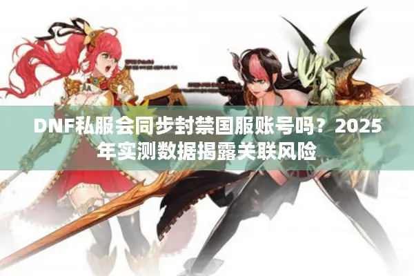 DNF私服会同步封禁国服账号吗？2025年实测数据揭露关联风险