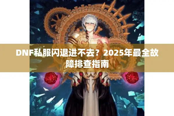DNF私服闪退进不去？2025年最全故障排查指南