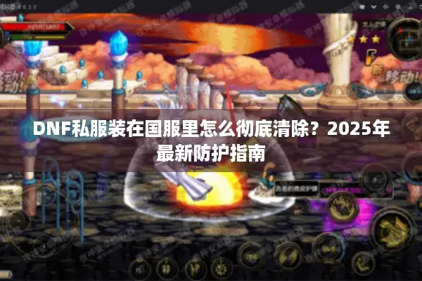 DNF私服装在国服里怎么彻底清除？2025年最新防护指南