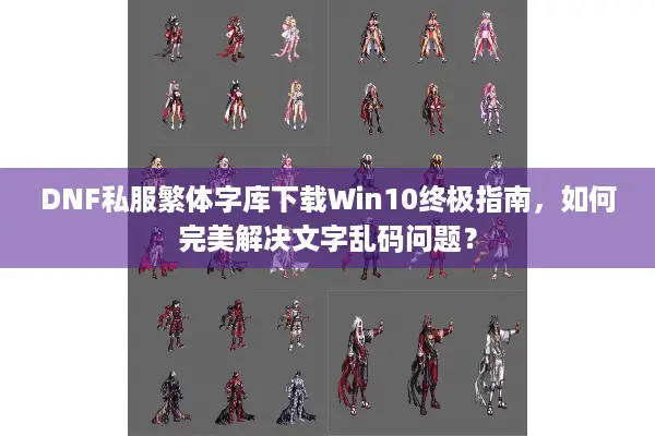DNF私服繁体字库下载Win10终极指南，如何完美解决文字乱码问题？