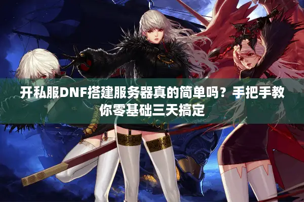 开私服DNF搭建服务器真的简单吗？手把手教你零基础三天搞定