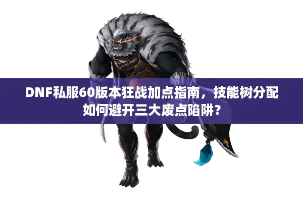 DNF私服60版本狂战加点指南，技能树分配如何避开三大废点陷阱？