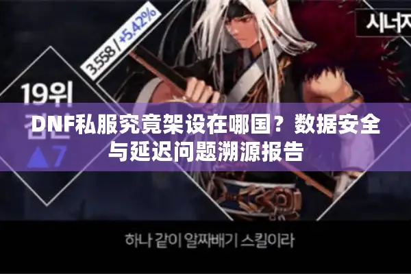 DNF私服究竟架设在哪国？数据安全与延迟问题溯源报告