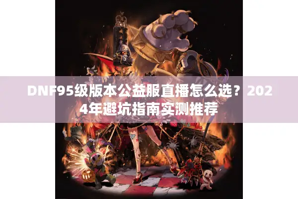 DNF95级版本公益服直播怎么选？2024年避坑指南实测推荐