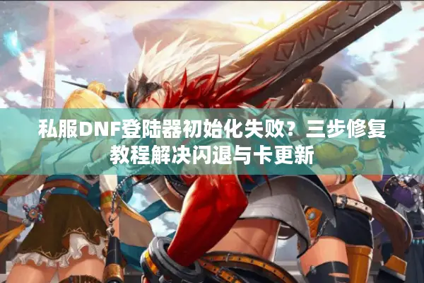 私服DNF登陆器初始化失败？三步修复教程解决闪退与卡更新