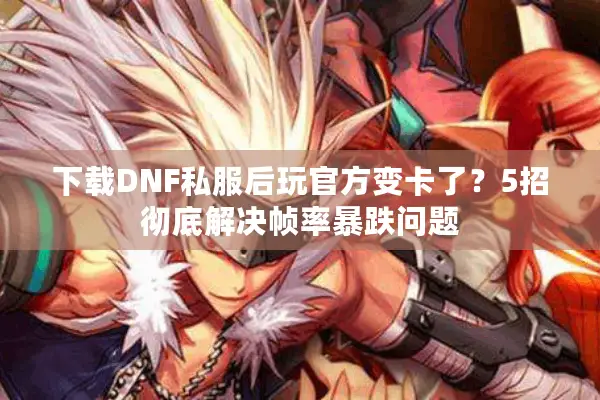 下载DNF私服后玩官方变卡了？5招彻底解决帧率暴跌问题