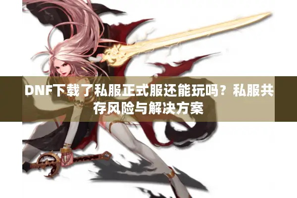 DNF下载了私服正式服还能玩吗？私服共存风险与解决方案