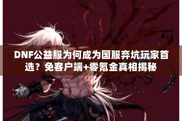 DNF公益服为何成为国服弃坑玩家首选？免客户端+零氪金真相揭秘
