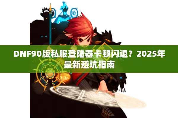 DNF90版私服登陆器卡顿闪退？2025年最新避坑指南